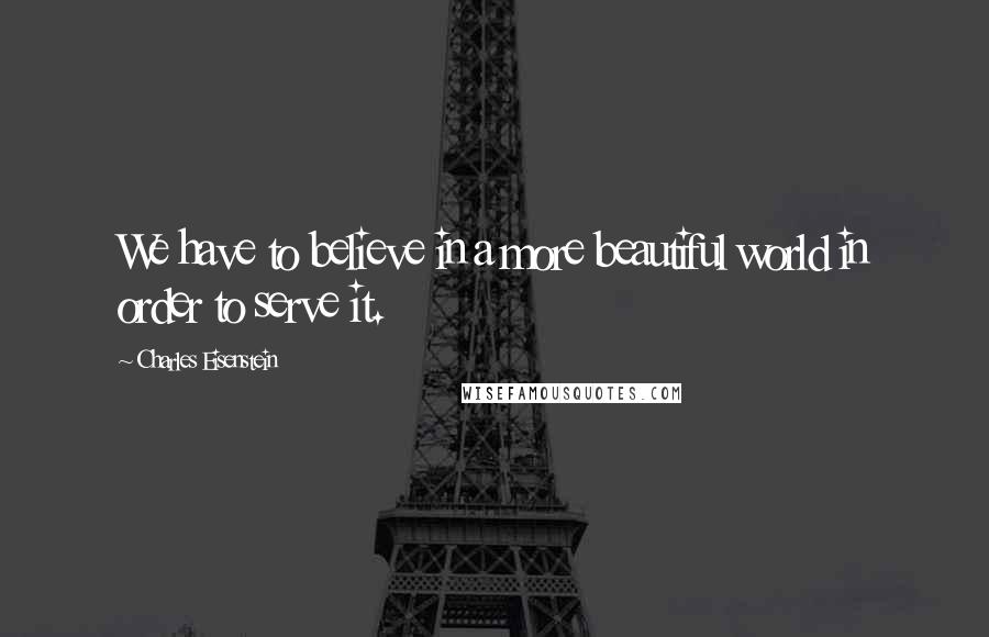 Charles Eisenstein Quotes: We have to believe in a more beautiful world in order to serve it.