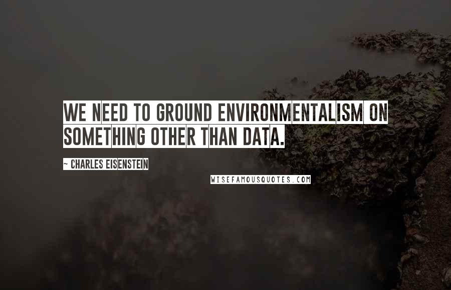 Charles Eisenstein Quotes: We need to ground environmentalism on something other than data.