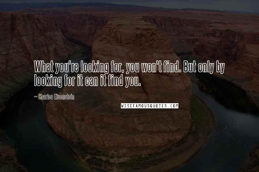 Charles Eisenstein Quotes: What you're looking for, you won't find. But only by looking for it can it find you.