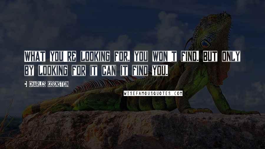 Charles Eisenstein Quotes: What you're looking for, you won't find. But only by looking for it can it find you.