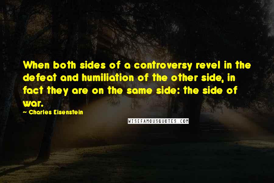 Charles Eisenstein Quotes: When both sides of a controversy revel in the defeat and humiliation of the other side, in fact they are on the same side: the side of war.