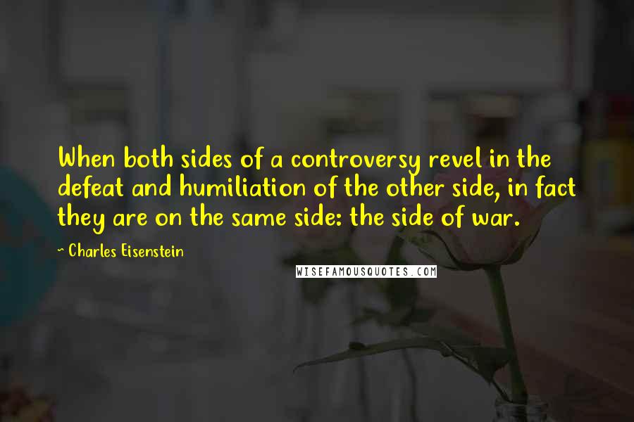 Charles Eisenstein Quotes: When both sides of a controversy revel in the defeat and humiliation of the other side, in fact they are on the same side: the side of war.