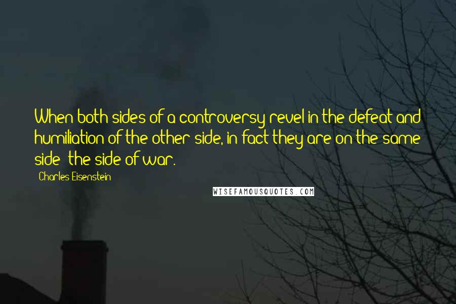 Charles Eisenstein Quotes: When both sides of a controversy revel in the defeat and humiliation of the other side, in fact they are on the same side: the side of war.