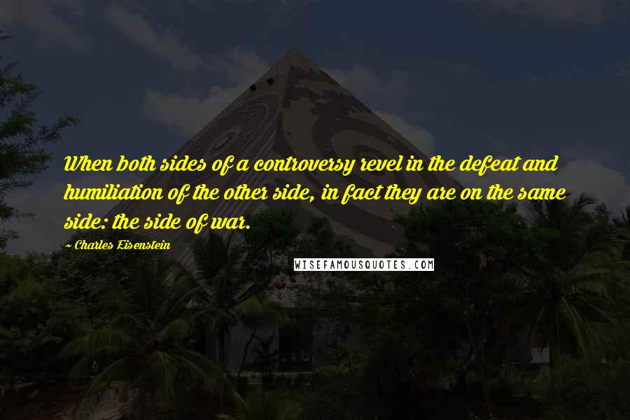 Charles Eisenstein Quotes: When both sides of a controversy revel in the defeat and humiliation of the other side, in fact they are on the same side: the side of war.