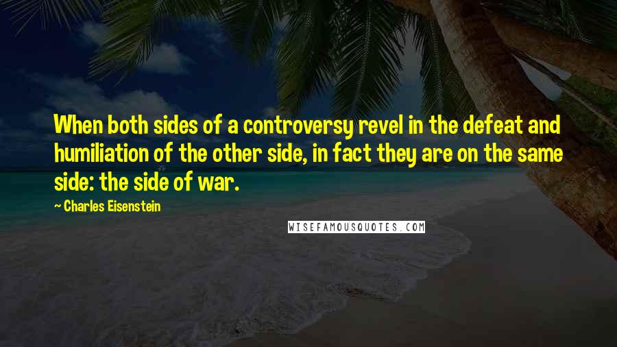 Charles Eisenstein Quotes: When both sides of a controversy revel in the defeat and humiliation of the other side, in fact they are on the same side: the side of war.