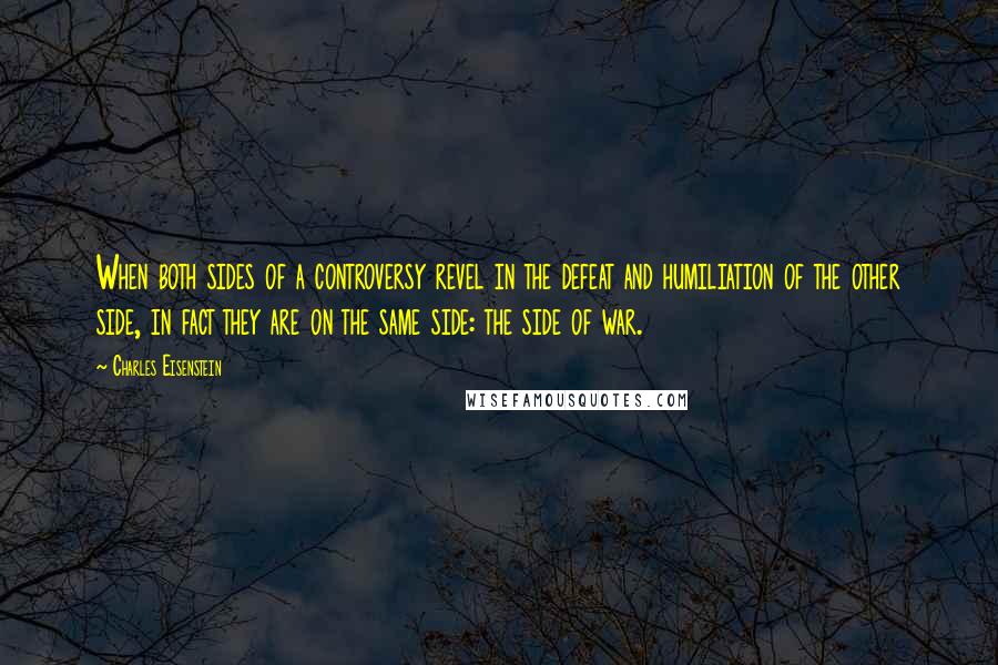 Charles Eisenstein Quotes: When both sides of a controversy revel in the defeat and humiliation of the other side, in fact they are on the same side: the side of war.