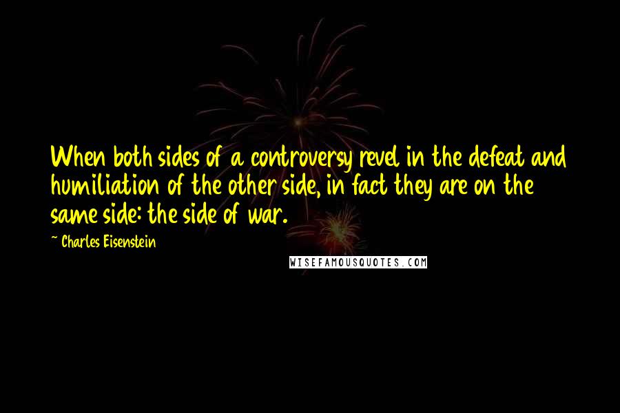 Charles Eisenstein Quotes: When both sides of a controversy revel in the defeat and humiliation of the other side, in fact they are on the same side: the side of war.