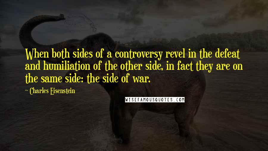 Charles Eisenstein Quotes: When both sides of a controversy revel in the defeat and humiliation of the other side, in fact they are on the same side: the side of war.
