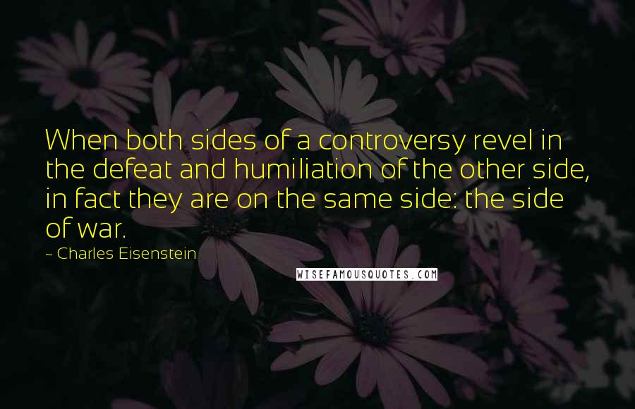 Charles Eisenstein Quotes: When both sides of a controversy revel in the defeat and humiliation of the other side, in fact they are on the same side: the side of war.