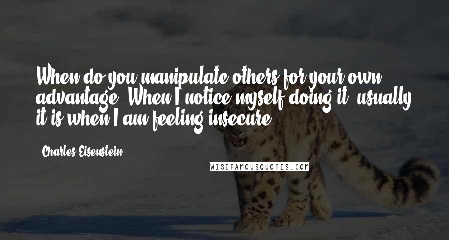 Charles Eisenstein Quotes: When do you manipulate others for your own advantage? When I notice myself doing it, usually it is when I am feeling insecure.