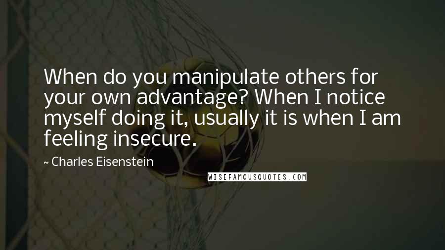 Charles Eisenstein Quotes: When do you manipulate others for your own advantage? When I notice myself doing it, usually it is when I am feeling insecure.