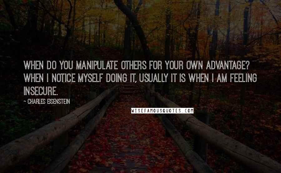 Charles Eisenstein Quotes: When do you manipulate others for your own advantage? When I notice myself doing it, usually it is when I am feeling insecure.