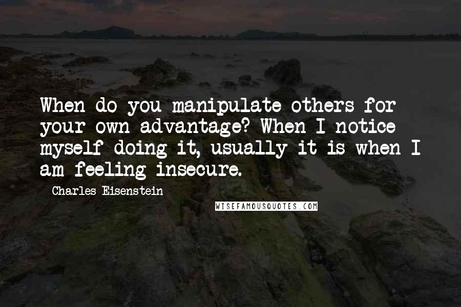 Charles Eisenstein Quotes: When do you manipulate others for your own advantage? When I notice myself doing it, usually it is when I am feeling insecure.