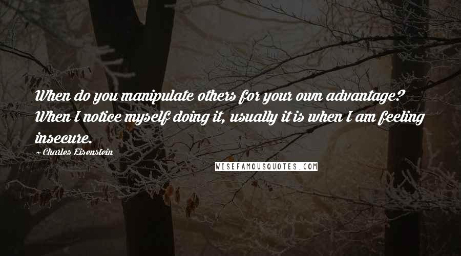 Charles Eisenstein Quotes: When do you manipulate others for your own advantage? When I notice myself doing it, usually it is when I am feeling insecure.