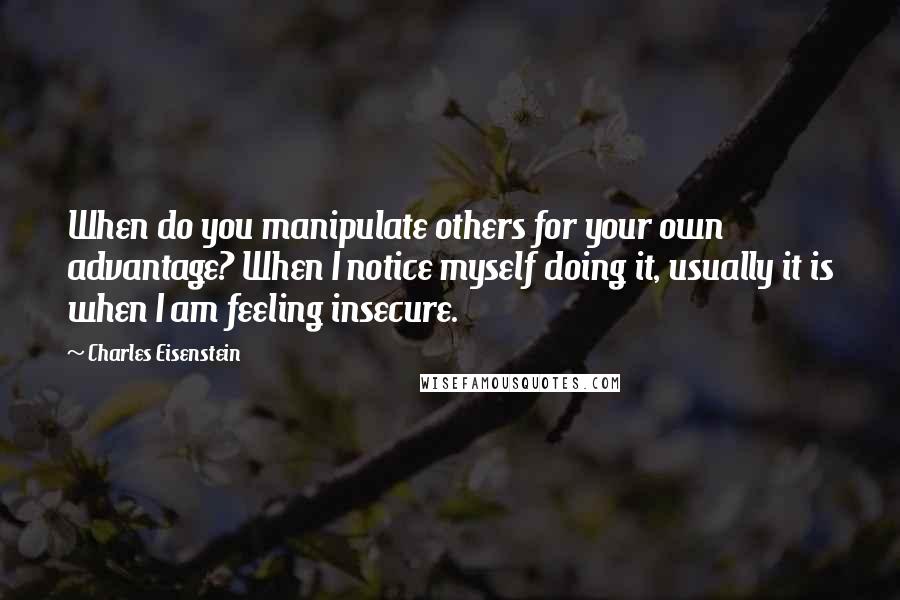 Charles Eisenstein Quotes: When do you manipulate others for your own advantage? When I notice myself doing it, usually it is when I am feeling insecure.