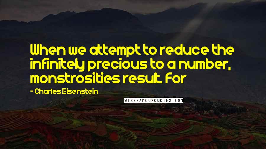 Charles Eisenstein Quotes: When we attempt to reduce the infinitely precious to a number, monstrosities result. For