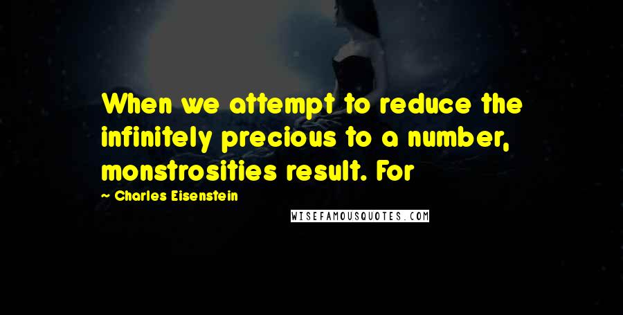 Charles Eisenstein Quotes: When we attempt to reduce the infinitely precious to a number, monstrosities result. For