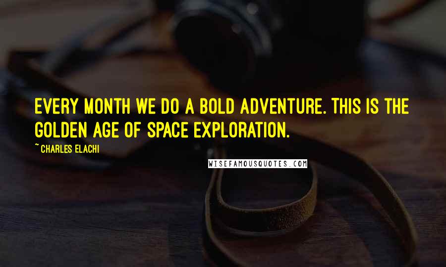 Charles Elachi Quotes: Every month we do a bold adventure. This is the golden age of space exploration.