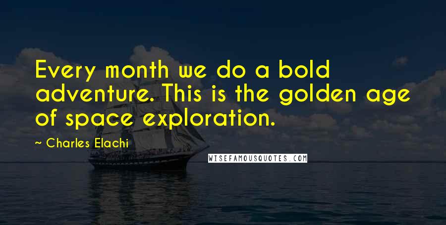 Charles Elachi Quotes: Every month we do a bold adventure. This is the golden age of space exploration.