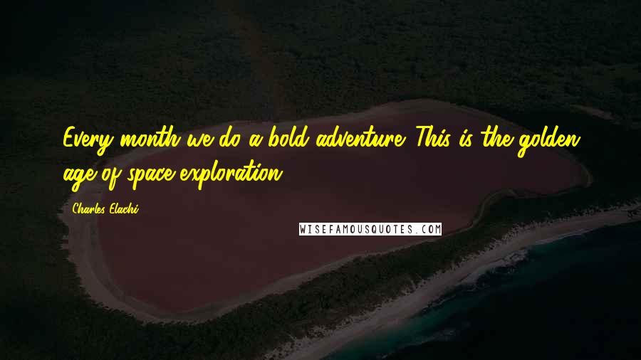 Charles Elachi Quotes: Every month we do a bold adventure. This is the golden age of space exploration.