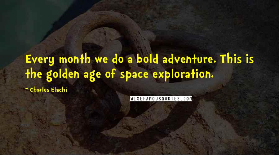Charles Elachi Quotes: Every month we do a bold adventure. This is the golden age of space exploration.