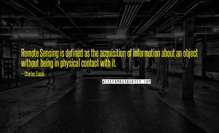 Charles Elachi Quotes: Remote Sensing is defined as the acquisition of information about an object without being in physical contact with it.