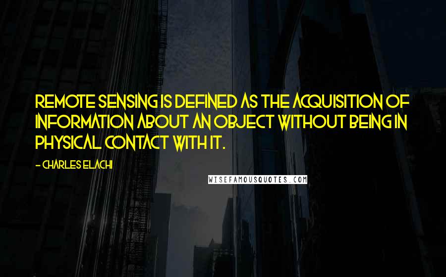 Charles Elachi Quotes: Remote Sensing is defined as the acquisition of information about an object without being in physical contact with it.