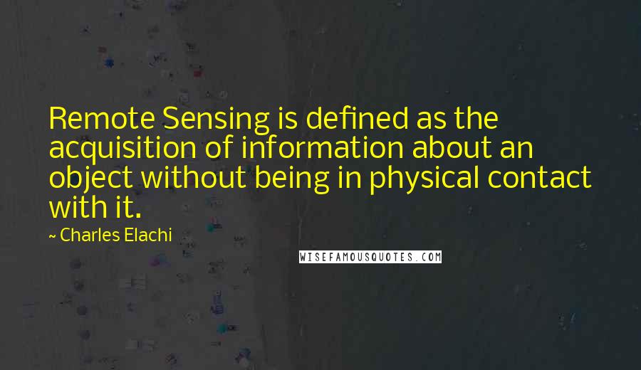 Charles Elachi Quotes: Remote Sensing is defined as the acquisition of information about an object without being in physical contact with it.