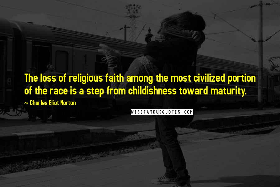 Charles Eliot Norton Quotes: The loss of religious faith among the most civilized portion of the race is a step from childishness toward maturity.