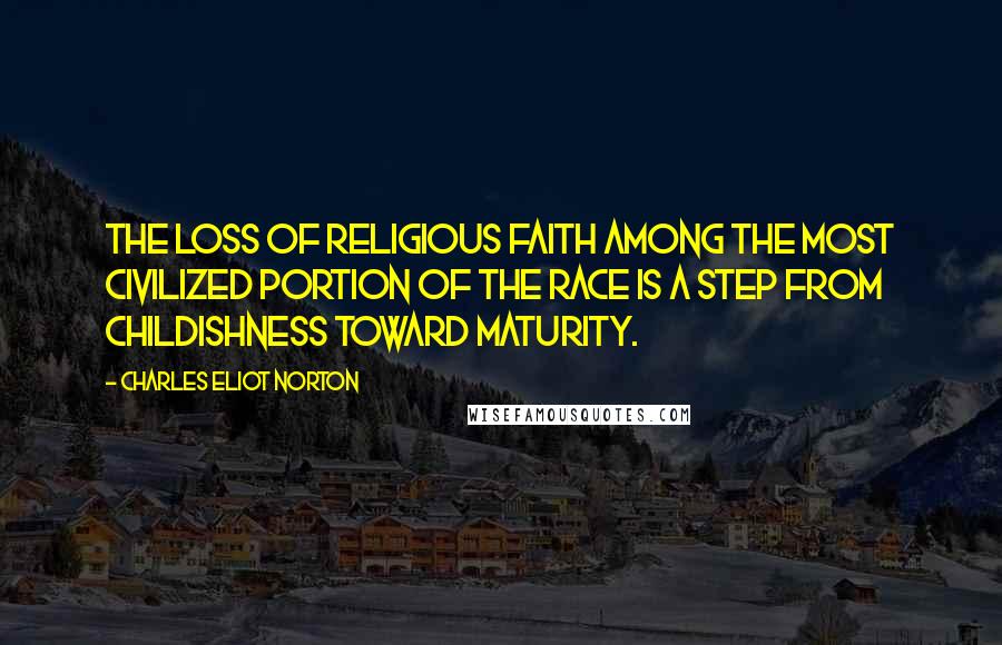 Charles Eliot Norton Quotes: The loss of religious faith among the most civilized portion of the race is a step from childishness toward maturity.