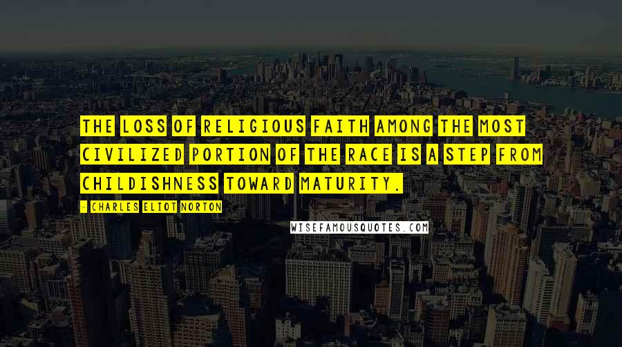 Charles Eliot Norton Quotes: The loss of religious faith among the most civilized portion of the race is a step from childishness toward maturity.