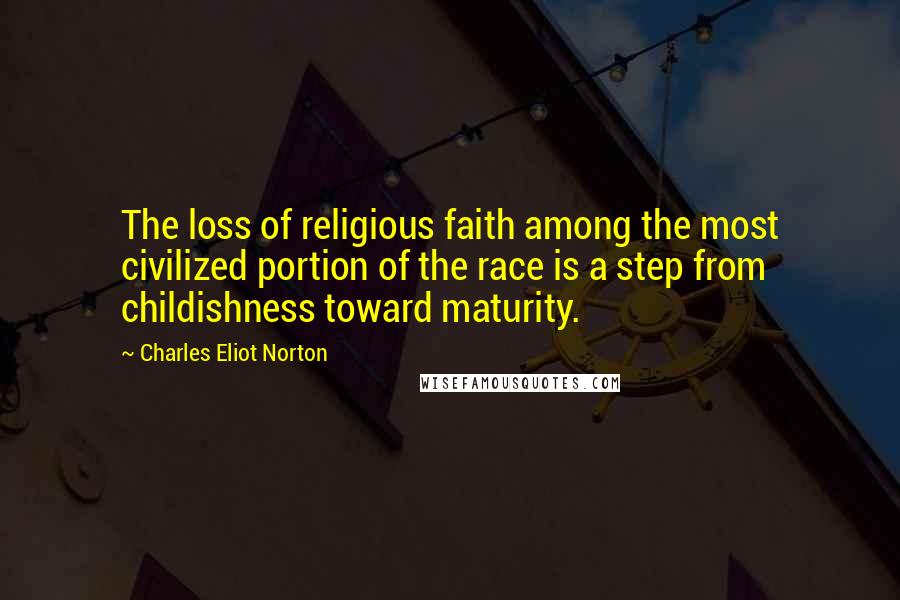 Charles Eliot Norton Quotes: The loss of religious faith among the most civilized portion of the race is a step from childishness toward maturity.