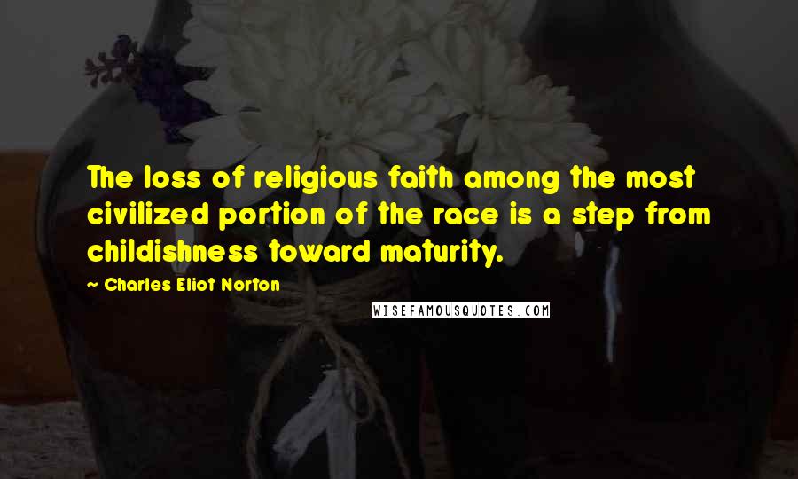Charles Eliot Norton Quotes: The loss of religious faith among the most civilized portion of the race is a step from childishness toward maturity.