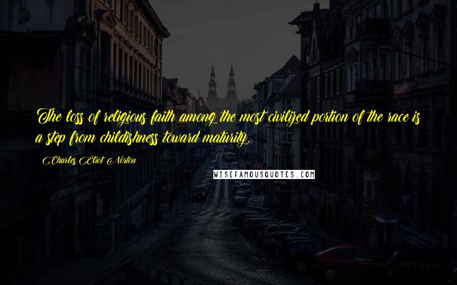 Charles Eliot Norton Quotes: The loss of religious faith among the most civilized portion of the race is a step from childishness toward maturity.