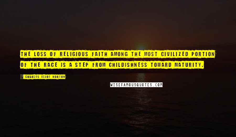Charles Eliot Norton Quotes: The loss of religious faith among the most civilized portion of the race is a step from childishness toward maturity.