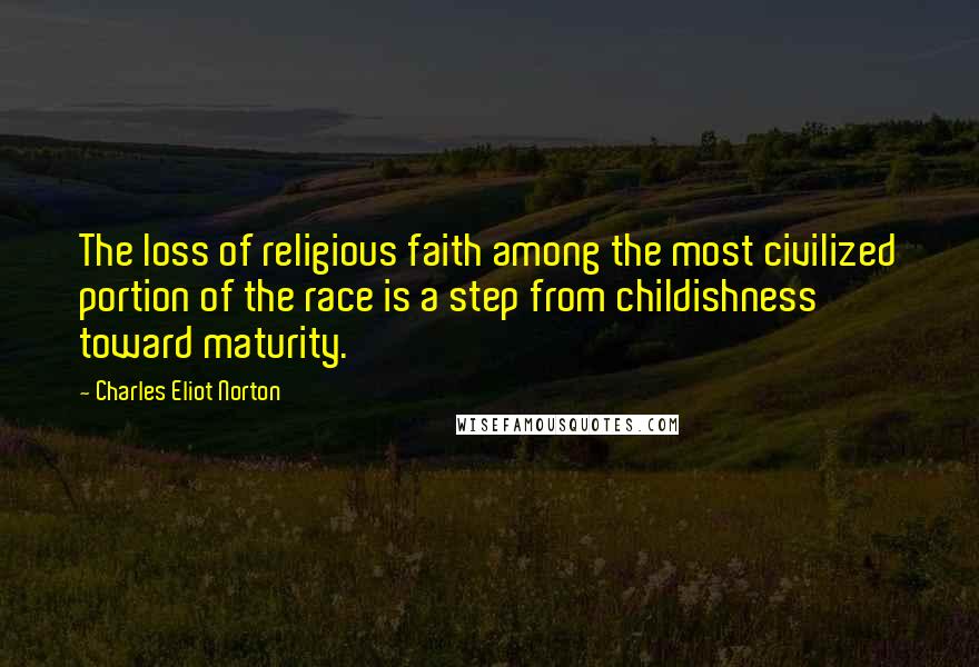 Charles Eliot Norton Quotes: The loss of religious faith among the most civilized portion of the race is a step from childishness toward maturity.