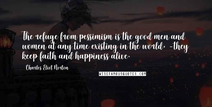 Charles Eliot Norton Quotes: The refuge from pessimism is the good men and women at any time existing in the world, -they keep faith and happiness alive.