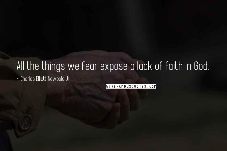 Charles Elliott Newbold Jr. Quotes: All the things we fear expose a lack of faith in God.