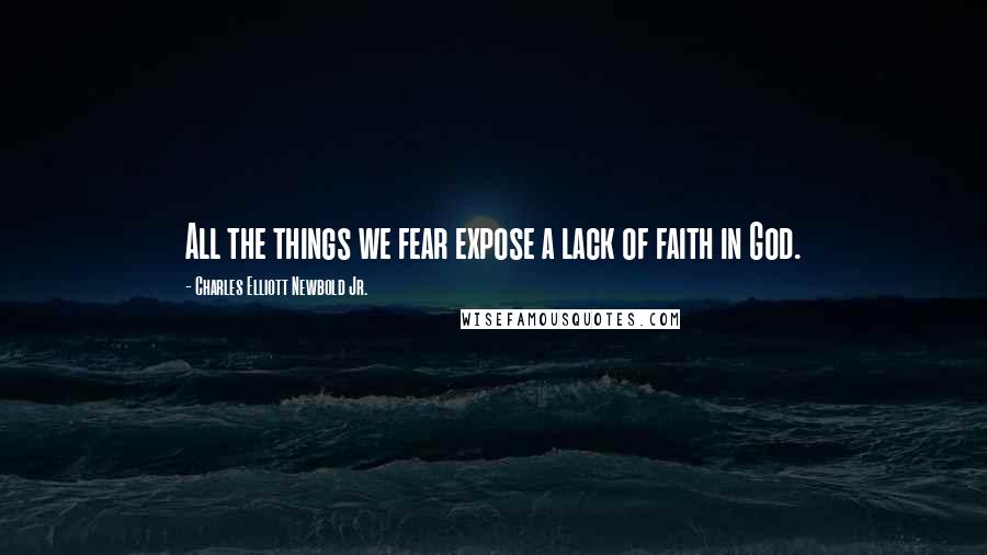 Charles Elliott Newbold Jr. Quotes: All the things we fear expose a lack of faith in God.