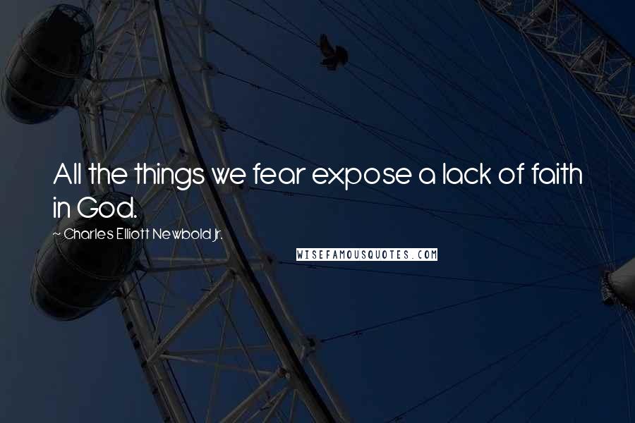 Charles Elliott Newbold Jr. Quotes: All the things we fear expose a lack of faith in God.