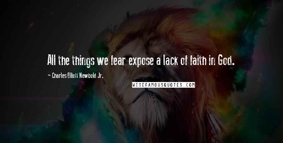 Charles Elliott Newbold Jr. Quotes: All the things we fear expose a lack of faith in God.