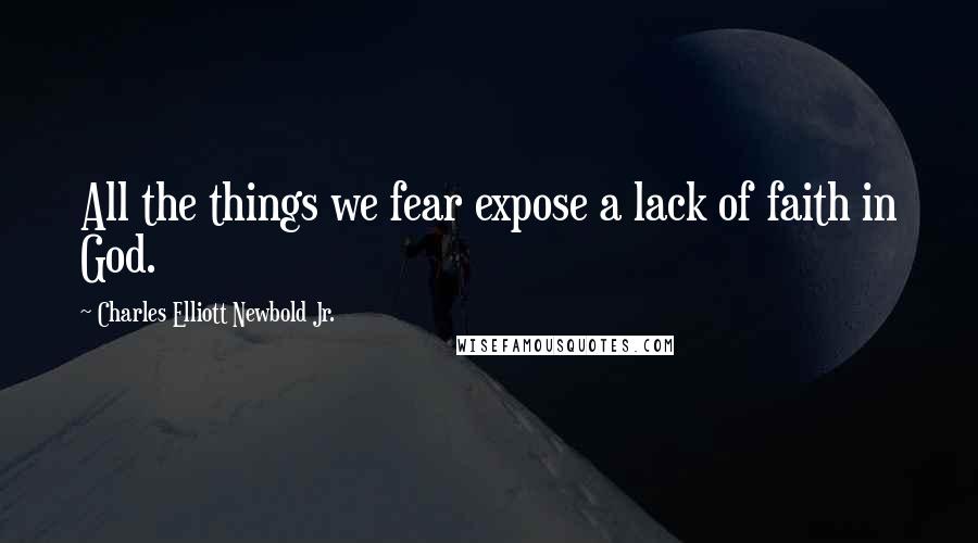 Charles Elliott Newbold Jr. Quotes: All the things we fear expose a lack of faith in God.