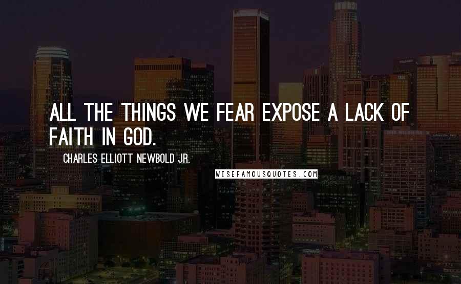 Charles Elliott Newbold Jr. Quotes: All the things we fear expose a lack of faith in God.