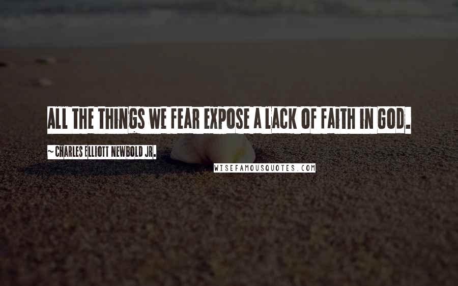 Charles Elliott Newbold Jr. Quotes: All the things we fear expose a lack of faith in God.