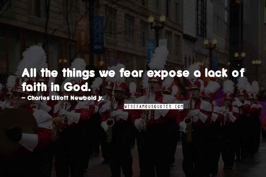 Charles Elliott Newbold Jr. Quotes: All the things we fear expose a lack of faith in God.