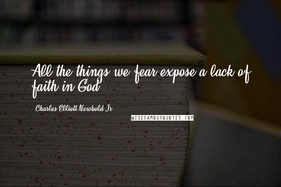 Charles Elliott Newbold Jr. Quotes: All the things we fear expose a lack of faith in God.