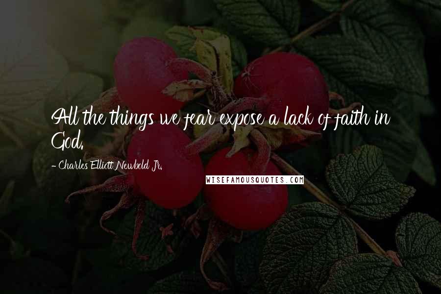 Charles Elliott Newbold Jr. Quotes: All the things we fear expose a lack of faith in God.