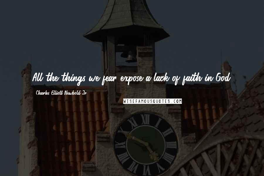 Charles Elliott Newbold Jr. Quotes: All the things we fear expose a lack of faith in God.