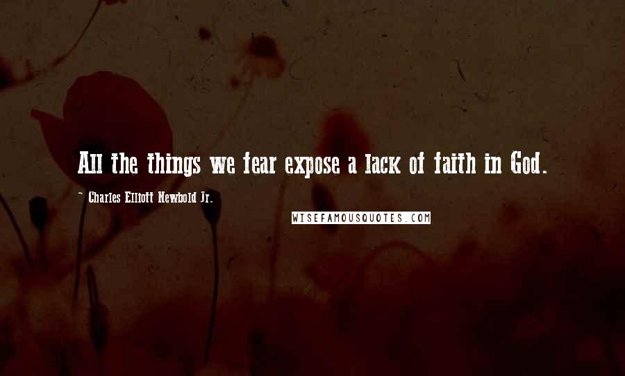 Charles Elliott Newbold Jr. Quotes: All the things we fear expose a lack of faith in God.