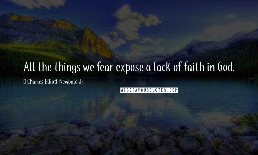 Charles Elliott Newbold Jr. Quotes: All the things we fear expose a lack of faith in God.